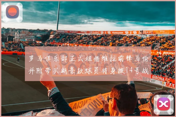 罗马俱乐部正式租借维拉前锋马伦并附带买断条款球员将身披14号战袍