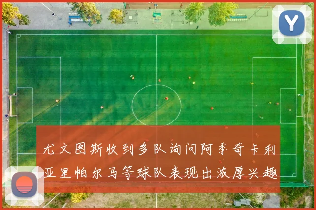 尤文图斯收到多队询问阿季奇卡利亚里帕尔马等球队表现出浓厚兴趣