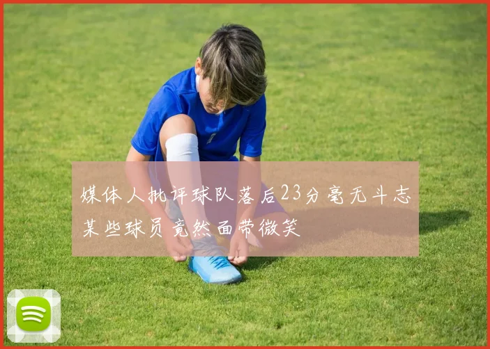 媒体人批评球队落后23分毫无斗志某些球员竟然面带微笑