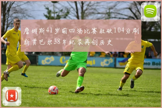 詹姆斯41岁前四场比赛狂砍104分刷新贾巴尔38年纪录再创历史