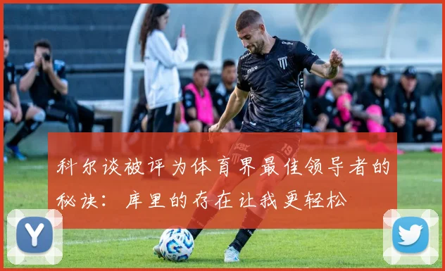 科尔谈被评为体育界最佳领导者的秘诀：库里的存在让我更轻松
