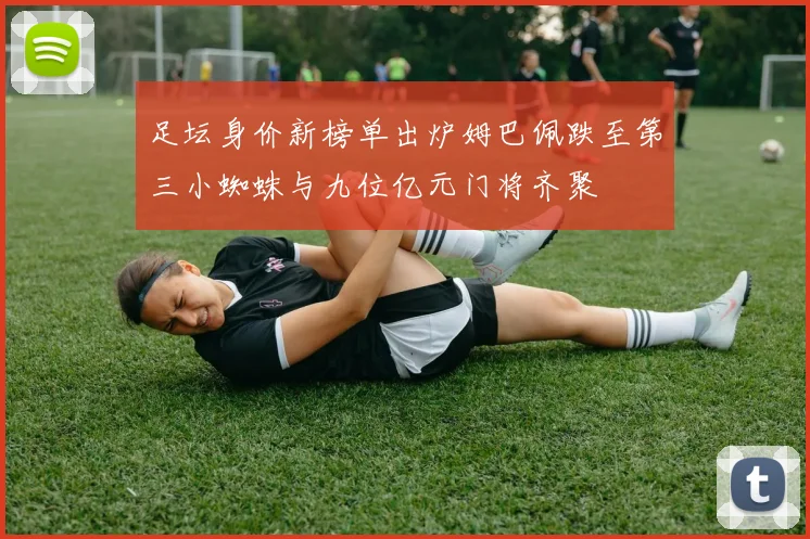 足坛身价新榜单出炉姆巴佩跌至第三小蜘蛛与九位亿元门将齐聚
